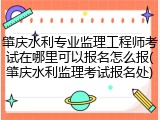 肇庆水利专业监理工程师考试在哪里可以报名怎么报(肇庆水利监理考试报名处)