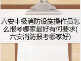 六安中级消防设施操作员怎么报考哪家最好有何要求(六安消防报考哪家好)