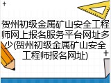 贺州初级金属矿山安全工程师网上报名服务平台网址多少(贺州初级金属矿山安全工程师报名网址)