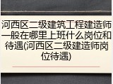 河西区二级建筑工程建造师一般在哪里上班什么岗位和待遇(河西区二级建造师岗位待遇)