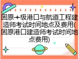 固原一级港口与航道工程建造师考试时间地点及费用(固原港口建造师考试时间地点费用)