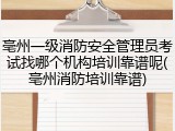 亳州一级消防安全管理员考试找哪个机构培训靠谱呢(亳州消防培训靠谱)