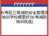 长寿区三级消防安全管理员培训学校哪里好(长寿消防培训优选)