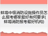 蚌埠中级消防设施操作员怎么报考哪家最好有何要求(蚌埠消防报考最好机构)