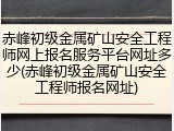 赤峰初级金属矿山安全工程师网上报名服务平台网址多少(赤峰初级金属矿山安全工程师报名网址)