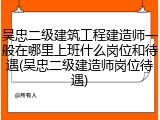 吴忠二级建筑工程建造师一般在哪里上班什么岗位和待遇(吴忠二级建造师岗位待遇)