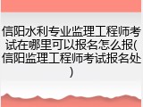 信阳水利专业监理工程师考试在哪里可以报名怎么报(信阳监理工程师考试报名处)