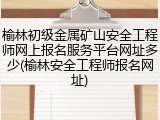榆林初级金属矿山安全工程师网上报名服务平台网址多少(榆林安全工程师报名网址)