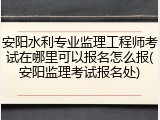 安阳水利专业监理工程师考试在哪里可以报名怎么报(安阳监理考试报名处)