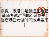 临夏一级港口与航道工程建造师考试时间地点及费用(临夏港口考试时间地点费用)