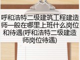呼和浩特二级建筑工程建造师一般在哪里上班什么岗位和待遇(呼和浩特二级建造师岗位待遇)