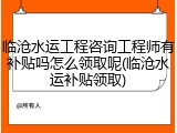 临沧水运工程咨询工程师有补贴吗怎么领取呢(临沧水运补贴领取)