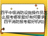 四平中级消防设施操作员怎么报考哪家最好有何要求(四平消防报考最好机构)