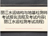 丽江水运结构与地基检测师考试报名流程及考试内容(丽江水运检测考试流程)