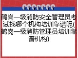 鹤岗一级消防安全管理员考试找哪个机构培训靠谱呢(鹤岗一级消防管理员培训靠谱机构)