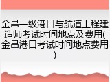 金昌一级港口与航道工程建造师考试时间地点及费用(金昌港口考试时间地点费用)