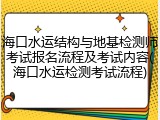 海口水运结构与地基检测师考试报名流程及考试内容(海口水运检测考试流程)