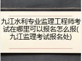 九江水利专业监理工程师考试在哪里可以报名怎么报(九江监理考试报名处)