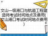 文山一级港口与航道工程建造师考试时间地点及费用(文山港口考试时间地点费用)