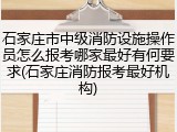 石家庄市中级消防设施操作员怎么报考哪家最好有何要求(石家庄消防报考最好机构)