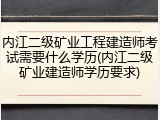 内江二级矿业工程建造师考试需要什么学历(内江二级矿业建造师学历要求)