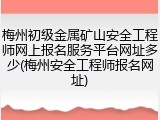 梅州初级金属矿山安全工程师网上报名服务平台网址多少(梅州安全工程师报名网址)