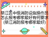 綦江区中级消防设施操作员怎么报考哪家最好有何要求(綦江消防报考哪家最好)