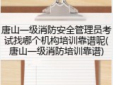 唐山一级消防安全管理员考试找哪个机构培训靠谱呢(唐山一级消防培训靠谱)