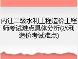 内江二级水利工程造价工程师考试难点具体分析(水利造价考试难点)