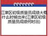 江津区初级质量员成绩大概什么时候出来(江津区初级质量员成绩何时出)