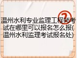 温州水利专业监理工程师考试在哪里可以报名怎么报(温州水利监理考试报名处)