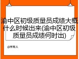 渝中区初级质量员成绩大概什么时候出来(渝中区初级质量员成绩何时出)