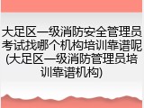 大足区一级消防安全管理员考试找哪个机构培训靠谱呢(大足区一级消防管理员培训靠谱机构)