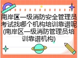南岸区一级消防安全管理员考试找哪个机构培训靠谱呢(南岸区一级消防管理员培训靠谱机构)
