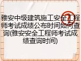 雅安中级建筑施工安全工程师考试成绩公布时间如何查询(雅安安全工程师考试成绩查询时间)