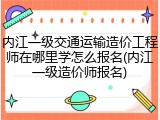 内江一级交通运输造价工程师在哪里学怎么报名(内江一级造价师报名)
