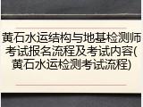 黄石水运结构与地基检测师考试报名流程及考试内容(黄石水运检测考试流程)