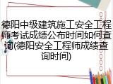 德阳中级建筑施工安全工程师考试成绩公布时间如何查询(德阳安全工程师成绩查询时间)