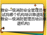 雅安一级消防安全管理员考试找哪个机构培训靠谱呢(雅安一级消防管理员培训靠谱机构)
