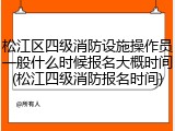 松江区四级消防设施操作员一般什么时候报名大概时间(松江四级消防报名时间)