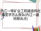 内江一级矿业工程建造师在哪里学怎么报名(内江一建师报名点)