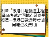 湘潭一级港口与航道工程建造师考试时间地点及费用(湘潭一级港口建造师考试时间地点及费用)