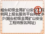 烟台初级金属矿山安全工程师网上报名服务平台网址多少(烟台初级金属矿山安全工程师报名网址)