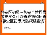 静安区初级消防安全管理员考完多久可以查成绩如何查(静安区初级消防成绩查询)