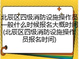 北辰区四级消防设施操作员一般什么时候报名大概时间(北辰区四级消防设施操作员报名时间)