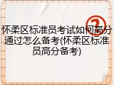 怀柔区标准员考试如何高分通过怎么备考(怀柔区标准员高分备考)