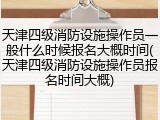 天津四级消防设施操作员一般什么时候报名大概时间(天津四级消防设施操作员报名时间大概)