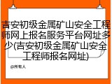 吉安初级金属矿山安全工程师网上报名服务平台网址多少(吉安初级金属矿山安全工程师报名网址)