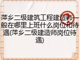 萍乡二级建筑工程建造师一般在哪里上班什么岗位和待遇(萍乡二级建造师岗位待遇)