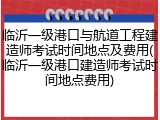 临沂一级港口与航道工程建造师考试时间地点及费用(临沂一级港口建造师考试时间地点费用)
